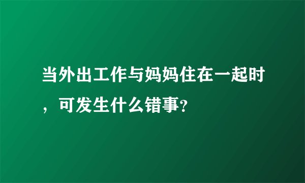 当外出工作与妈妈住在一起时，可发生什么错事？