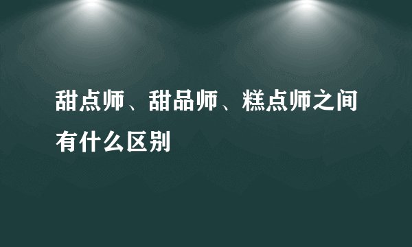 甜点师、甜品师、糕点师之间有什么区别