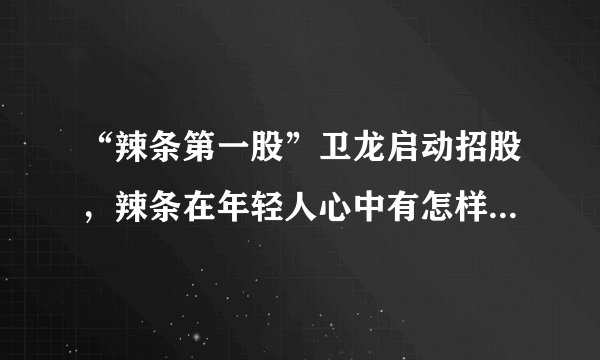 “辣条第一股”卫龙启动招股，辣条在年轻人心中有怎样的地位？