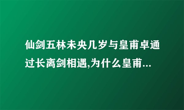 仙剑五林未央几岁与皇甫卓通过长离剑相遇,为什么皇甫卓说自己20年前有异能,可20年前林未央才几岁啊