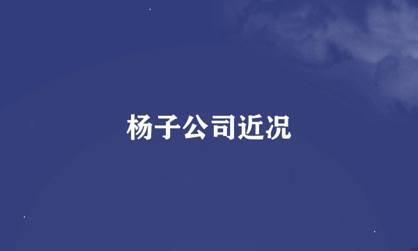 杨子公司近况