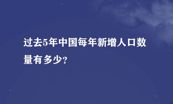 过去5年中国每年新增人口数量有多少？
