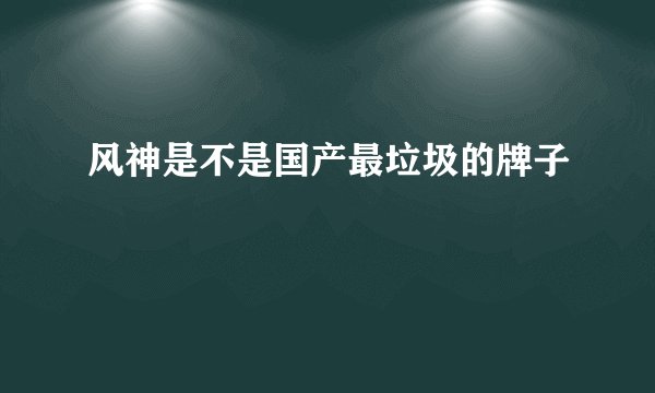 风神是不是国产最垃圾的牌子