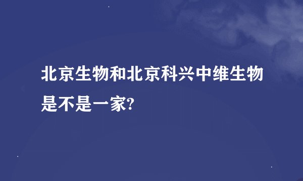 北京生物和北京科兴中维生物是不是一家?
