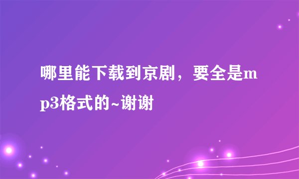 哪里能下载到京剧，要全是mp3格式的~谢谢
