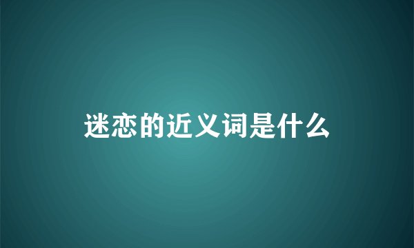 迷恋的近义词是什么