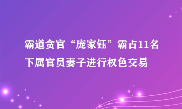 霸道贪官“庞家钰”霸占11名下属官员妻子进行权色交易