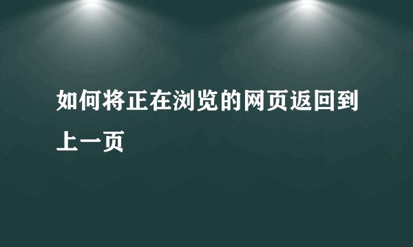 如何将正在浏览的网页返回到上一页