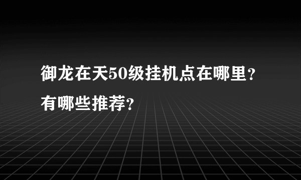 御龙在天50级挂机点在哪里？有哪些推荐？