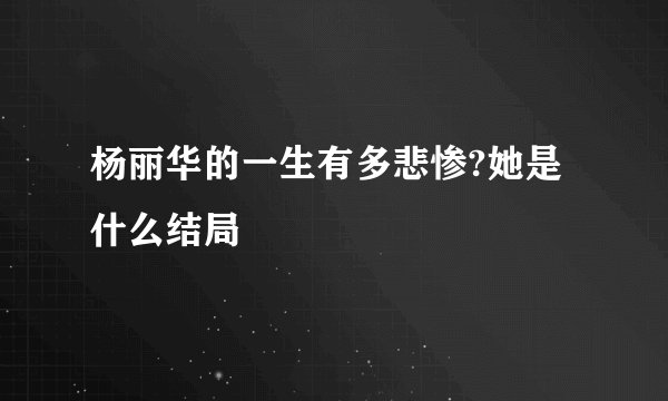 杨丽华的一生有多悲惨?她是什么结局