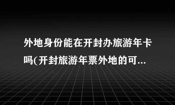 外地身份能在开封办旅游年卡吗(开封旅游年票外地的可以办吗)