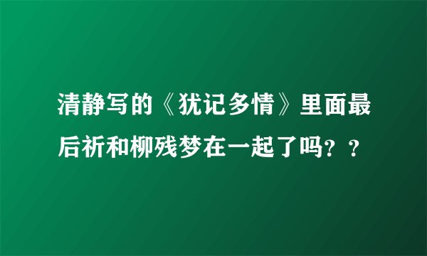 清静写的《犹记多情》里面最后祈和柳残梦在一起了吗？？