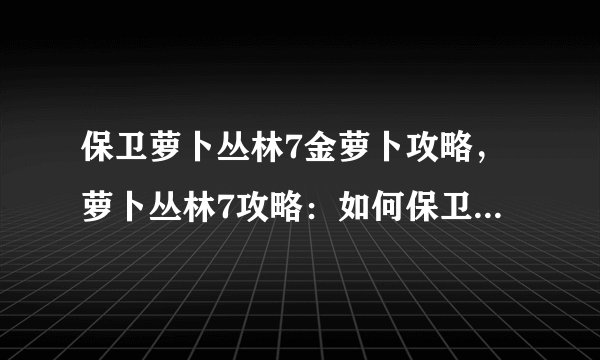 保卫萝卜丛林7金萝卜攻略，萝卜丛林7攻略：如何保卫全部7颗金萝卜？