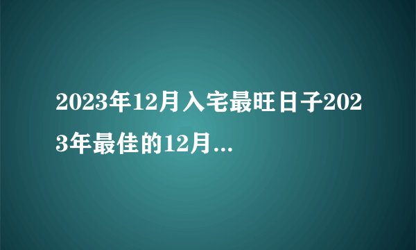 2023年12月入宅最旺日子2023年最佳的12月入宅吉日