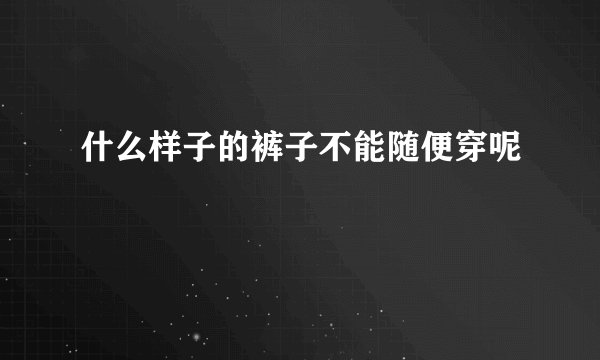 什么样子的裤子不能随便穿呢