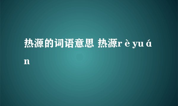 热源的词语意思 热源rèyuán