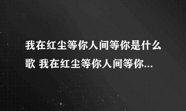 我在红尘等你人间等你是什么歌 我在红尘等你人间等你完整歌词