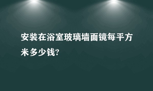 安装在浴室玻璃墙面镜每平方米多少钱?