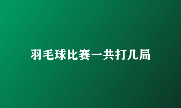 羽毛球比赛一共打几局