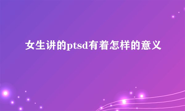 女生讲的ptsd有着怎样的意义