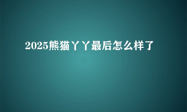 2025熊猫丫丫最后怎么样了
