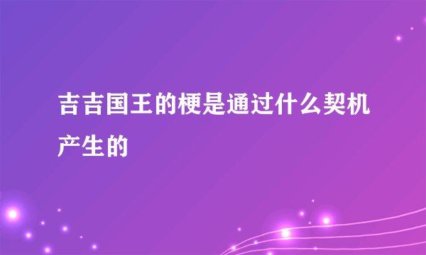 吉吉国王的梗是通过什么契机产生的