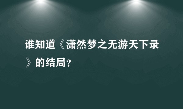 谁知道《潇然梦之无游天下录》的结局?