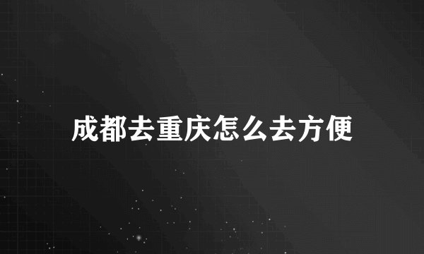 成都去重庆怎么去方便