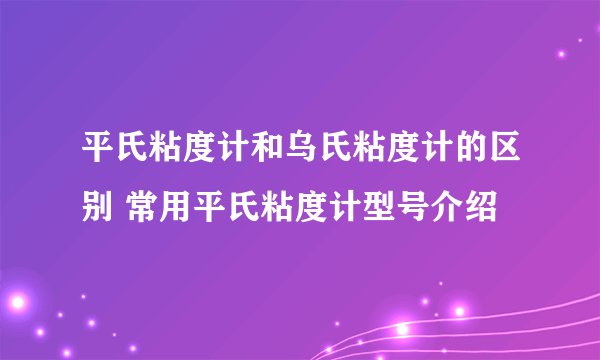 平氏粘度计和乌氏粘度计的区别 常用平氏粘度计型号介绍