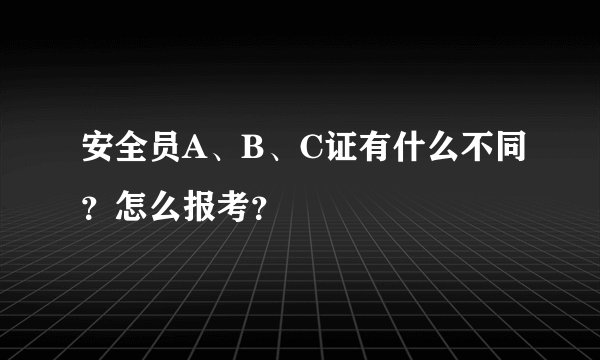 安全员A、B、C证有什么不同？怎么报考？