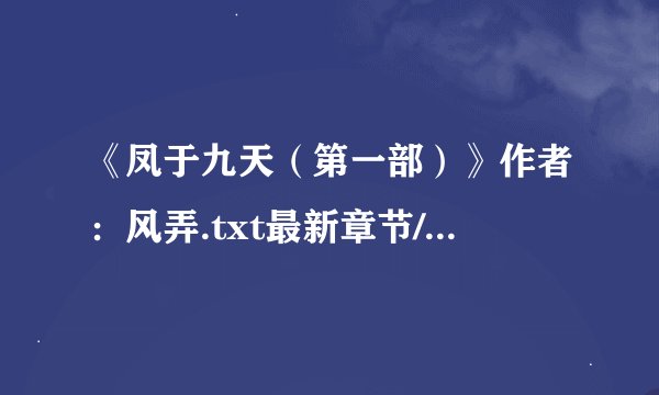 《凤于九天（第一部）》作者：风弄.txt最新章节/全集txt免费下载
