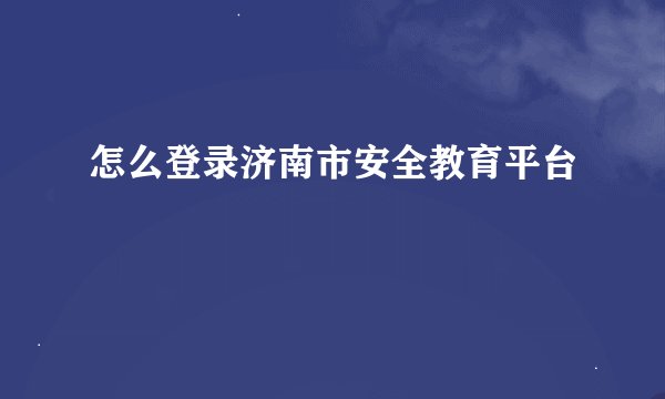 怎么登录济南市安全教育平台