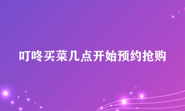 叮咚买菜几点开始预约抢购