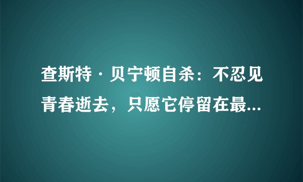 查斯特·贝宁顿自杀：不忍见青春逝去，只愿它停留在最辉煌的时刻