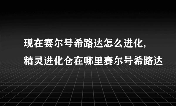 现在赛尔号希路达怎么进化,精灵进化仓在哪里赛尔号希路达