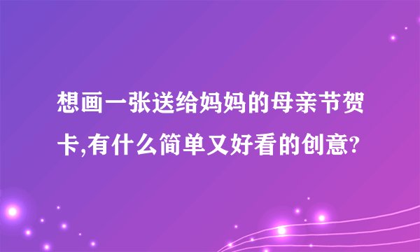 想画一张送给妈妈的母亲节贺卡,有什么简单又好看的创意?