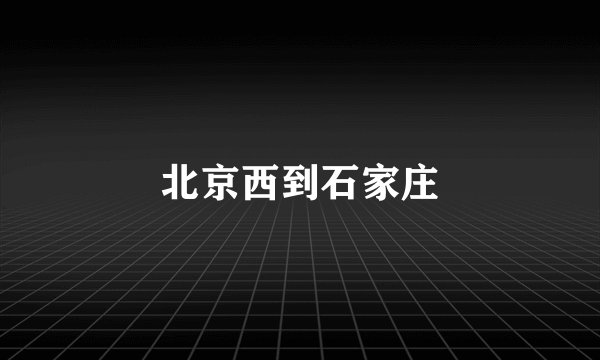 北京西到石家庄