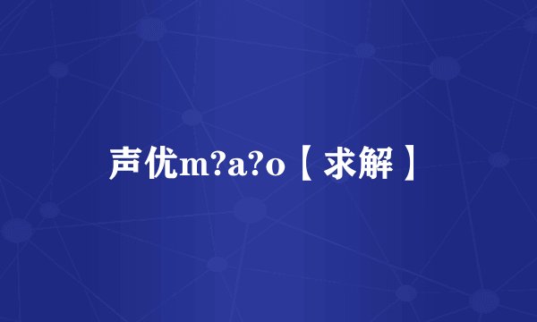 声优m?a?o【求解】