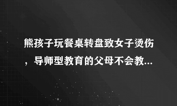 熊孩子玩餐桌转盘致女子烫伤,导师型教育的父母不会教育出这样的熊孩子