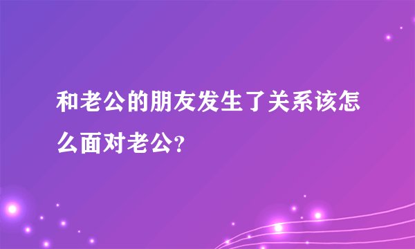 和老公的朋友发生了关系该怎么面对老公？