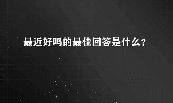 最近好吗的最佳回答是什么？