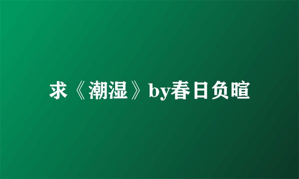 求《潮湿》by春日负暄