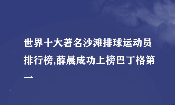 世界十大著名沙滩排球运动员排行榜,薛晨成功上榜巴丁格第一