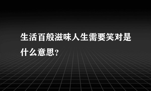 生活百般滋味人生需要笑对是什么意思？