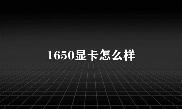 1650显卡怎么样