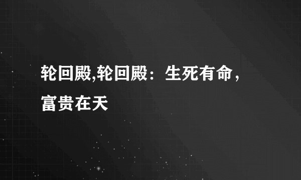 轮回殿,轮回殿：生死有命，富贵在天