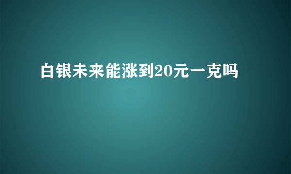 白银未来能涨到20元一克吗