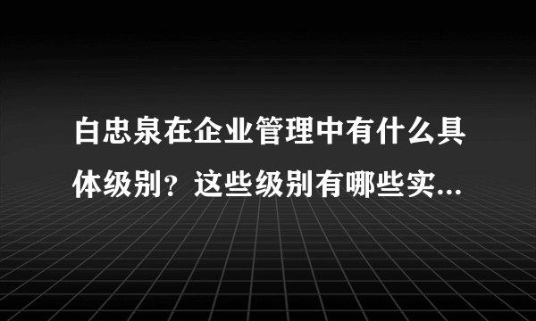 白忠泉在企业管理中有什么具体级别？这些级别有哪些实际影响？