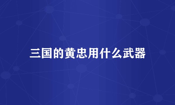 三国的黄忠用什么武器