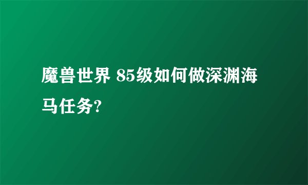 魔兽世界 85级如何做深渊海马任务?